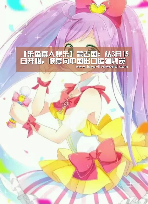 【乐鱼真人娱乐】蒙古国:从3月15日开始,恢复向中国出口运输煤炭(图3) 乐鱼娱乐平台